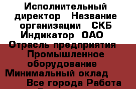 Исполнительный директор › Название организации ­ СКБ Индикатор, ОАО › Отрасль предприятия ­ Промышленное оборудование › Минимальный оклад ­ 40 000 - Все города Работа » Вакансии   . Калининградская обл.,Светловский городской округ 